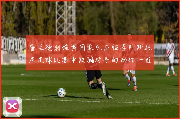 普兰德利强调国家队应征召巴斯托尼足球比赛中欺骗对手的动作一直存在