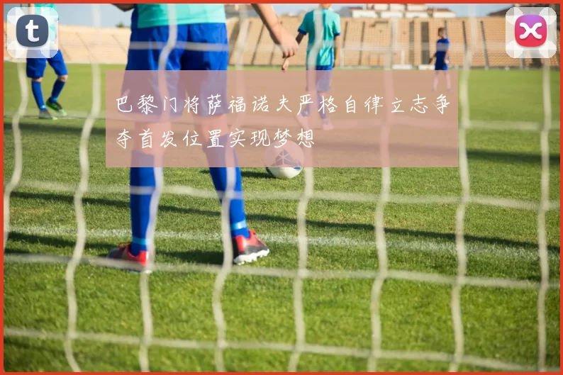 巴黎门将萨福诺夫严格自律立志争夺首发位置实现梦想