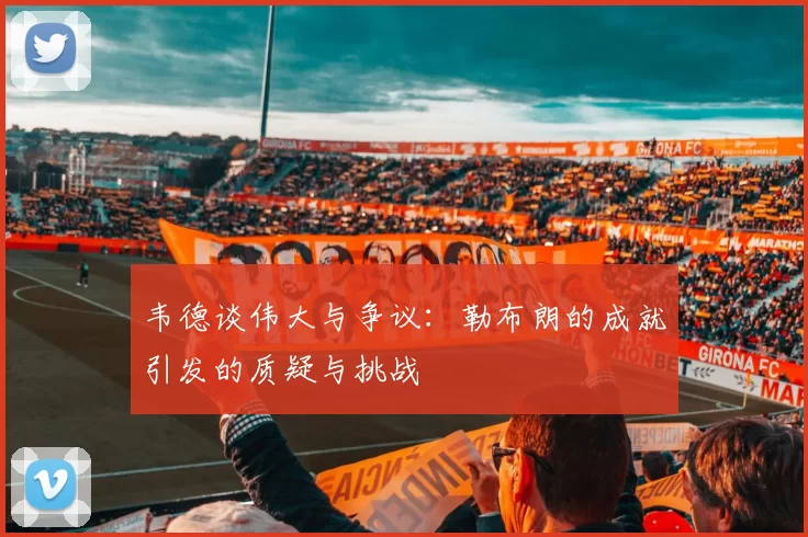 韦德谈伟大与争议：勒布朗的成就引发的质疑与挑战