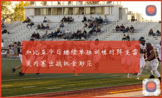 加比亚今日继续单独训练对阵克雷莫内塞出战机会渺茫