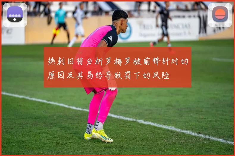 热刺旧将分析罗梅罗被前锋针对的原因及其易怒导致罚下的风险