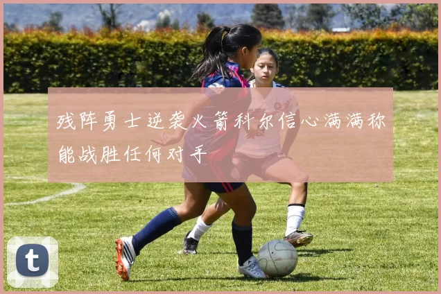 残阵勇士逆袭火箭科尔信心满满称能战胜任何对手