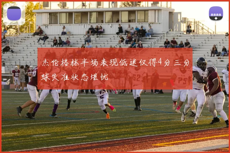 杰伦格林半场表现低迷仅得4分三分球失准状态堪忧