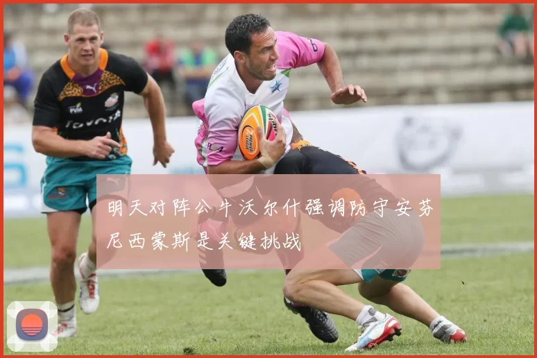 明天对阵公牛沃尔什强调防守安芬尼西蒙斯是关键挑战