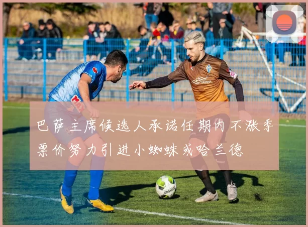 巴萨主席候选人承诺任期内不涨季票价努力引进小蜘蛛或哈兰德