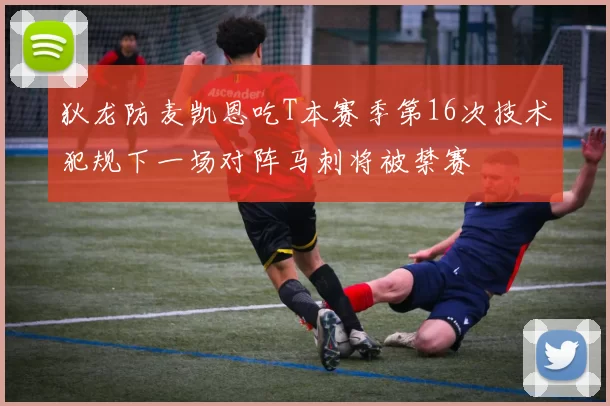 狄龙防麦凯恩吃T本赛季第16次技术犯规下一场对阵马刺将被禁赛