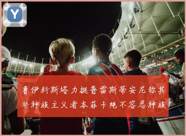 鲁伊科斯塔力挺普雷斯蒂安尼称其非种族主义者本菲卡绝不容忍种族歧视