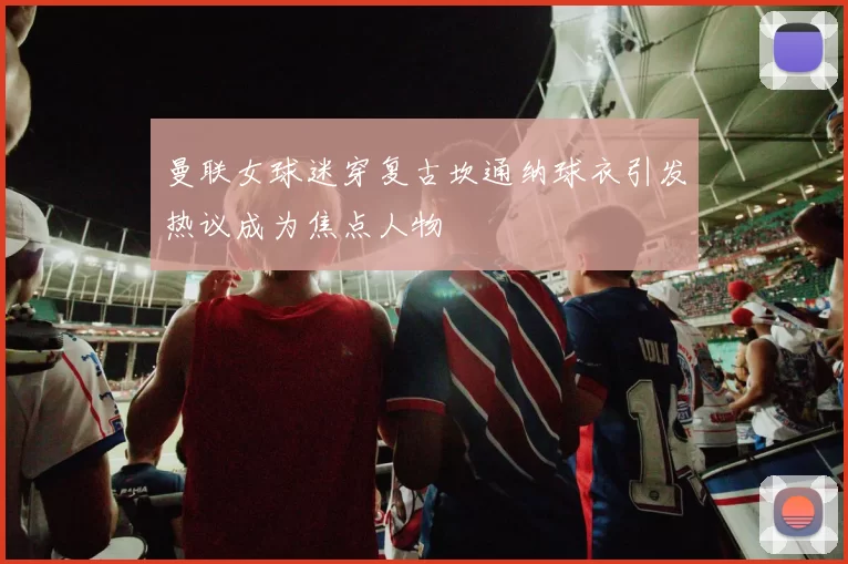 曼联女球迷穿复古坎通纳球衣引发热议成为焦点人物
