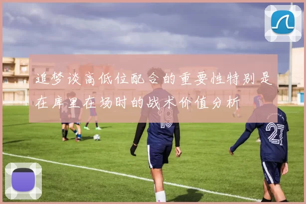 追梦谈高低位配合的重要性特别是在库里在场时的战术价值分析