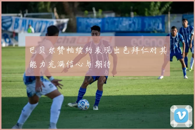 巴贝尔赞帕续约表现出色拜仁对其能力充满信心与期待