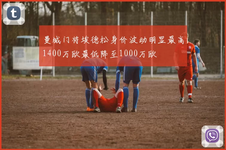 曼城门将埃德松身价波动明显最高1400万欧最低降至1000万欧