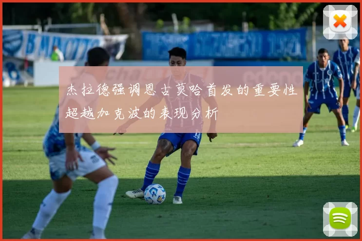 杰拉德强调恩古莫哈首发的重要性超越加克波的表现分析