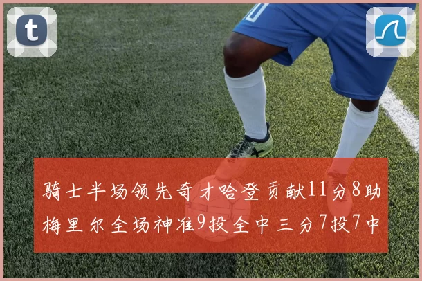 骑士半场领先奇才哈登贡献11分8助梅里尔全场神准9投全中三分7投7中