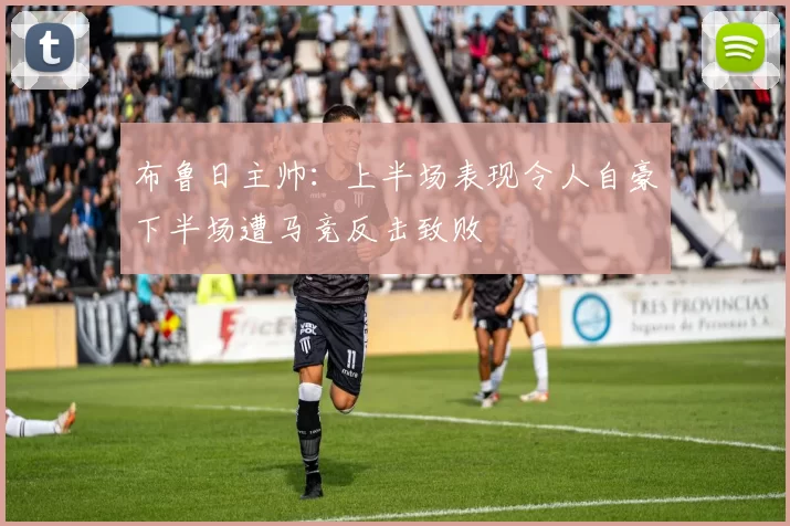 布鲁日主帅：上半场表现令人自豪下半场遭马竞反击致败