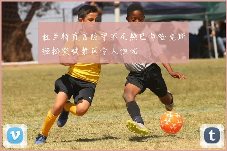 杜兰特直言防守不足热巴与哈克斯轻松突破禁区令人担忧