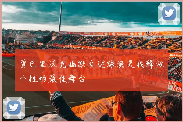 贾巴里沃克幽默自述球场是我释放个性的最佳舞台
