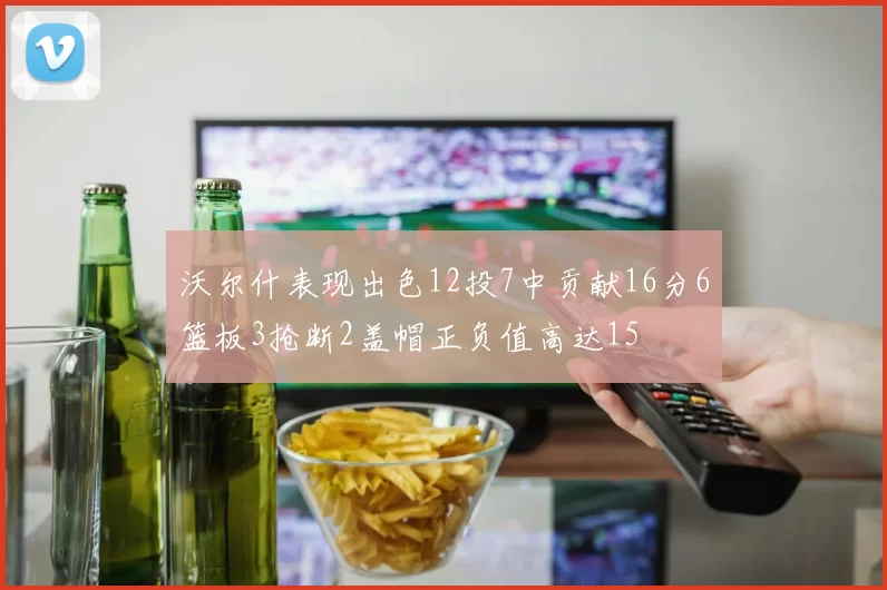 沃尔什表现出色12投7中贡献16分6篮板3抢断2盖帽正负值高达15