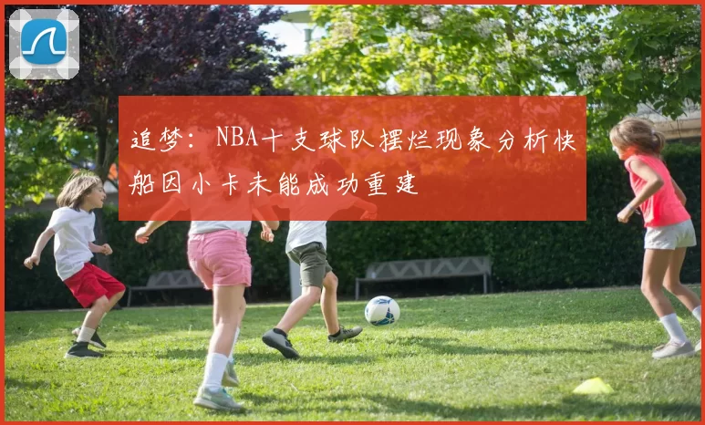 追梦：NBA十支球队摆烂现象分析快船因小卡未能成功重建