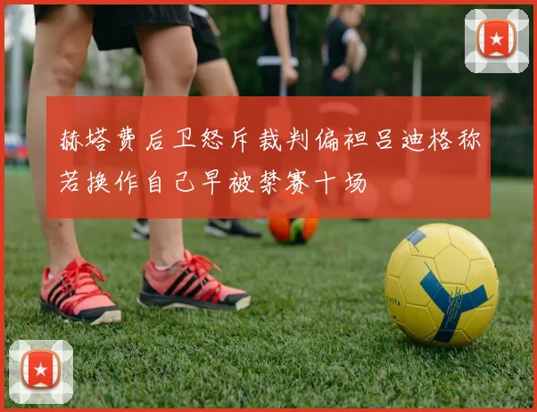 赫塔费后卫怒斥裁判偏袒吕迪格称若换作自己早被禁赛十场