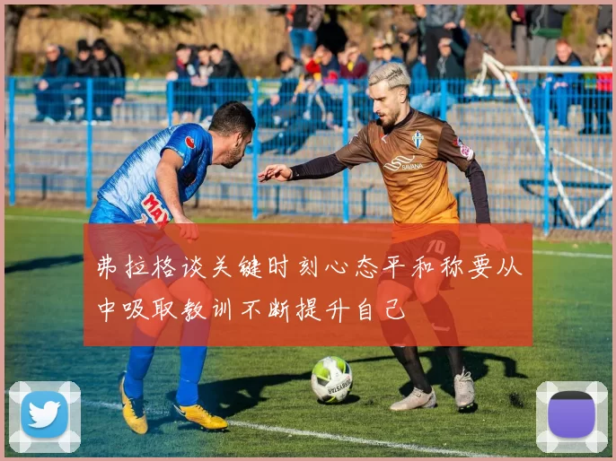 弗拉格谈关键时刻心态平和称要从中吸取教训不断提升自己